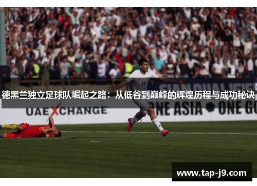 德黑兰独立足球队崛起之路:从低谷到巅峰的辉煌历程与成功秘诀 德黑兰独立足球队崛起之路:从低谷到巅峰的辉煌历程与成功秘诀