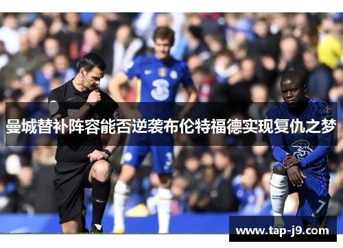 曼城替补阵容能否逆袭布伦特福德实现复仇之梦