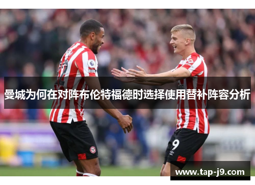 曼城为何在对阵布伦特福德时选择使用替补阵容分析 曼城为何在对阵布伦特福德时选择使用替补阵容分析