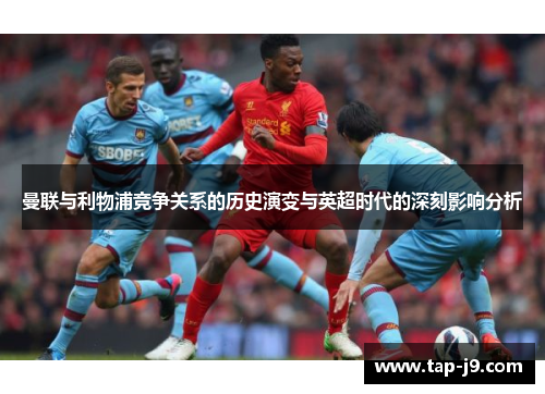曼联与利物浦竞争关系的历史演变与英超时代的深刻影响分析
