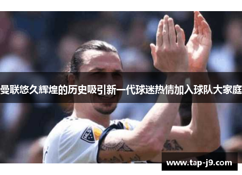 曼联悠久辉煌的历史吸引新一代球迷热情加入球队大家庭 曼联悠久辉煌的历史吸引新一代球迷热情加入球队大家庭