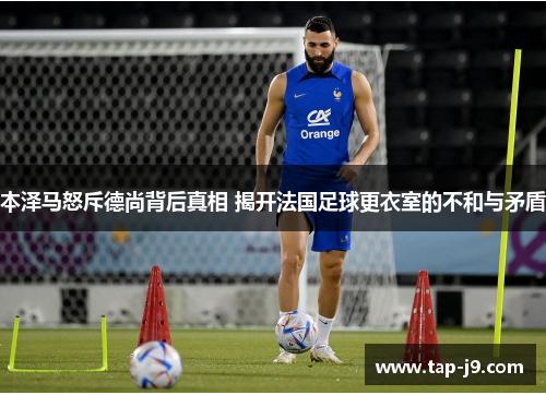 本泽马怒斥德尚背后真相 揭开法国足球更衣室的不和与矛盾 本泽马怒斥德尚背后真相 揭开法国足球更衣室的不和与矛盾