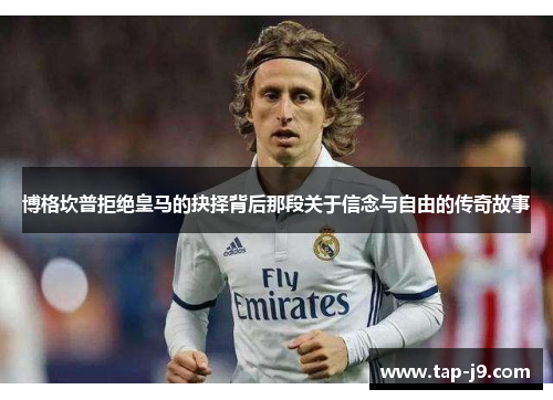 博格坎普拒绝皇马的抉择背后那段关于信念与自由的传奇故事 博格坎普拒绝皇马的抉择背后那段关于信念与自由的传奇故事