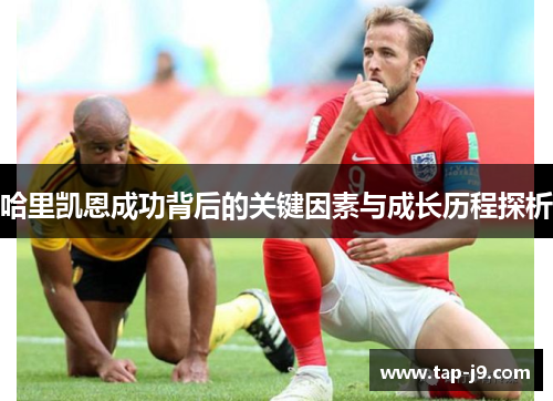 哈里凯恩成功背后的关键因素与成长历程探析 哈里凯恩成功背后的关键因素与成长历程探析
