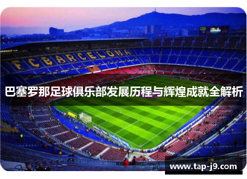 巴塞罗那足球俱乐部发展历程与辉煌成就全解析 巴塞罗那足球俱乐部发展历程与辉煌成就全解析
