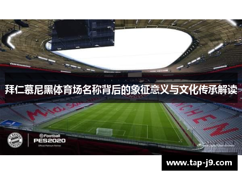 拜仁慕尼黑体育场名称背后的象征意义与文化传承解读 拜仁慕尼黑体育场名称背后的象征意义与文化传承解读