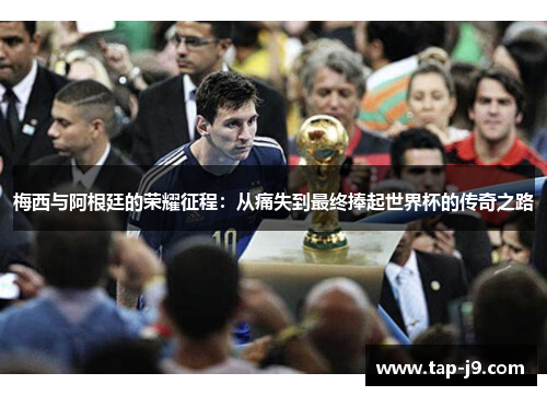 梅西与阿根廷的荣耀征程:从痛失到最终捧起世界杯的传奇之路 梅西与阿根廷的荣耀征程:从痛失到最终捧起世界杯的传奇之路