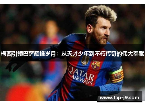 梅西引领巴萨巅峰岁月:从天才少年到不朽传奇的伟大奉献 梅西引领巴萨巅峰岁月:从天才少年到不朽传奇的伟大奉献