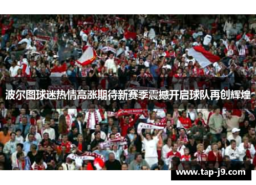 波尔图球迷热情高涨期待新赛季震撼开启球队再创辉煌 波尔图球迷热情高涨期待新赛季震撼开启球队再创辉煌