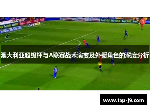 澳大利亚超级杯与A联赛战术演变及外援角色的深度分析