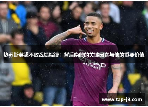 热苏斯英超不败战绩解读:背后隐藏的关键因素与他的重要价值 热苏斯英超不败战绩解读:背后隐藏的关键因素与他的重要价值