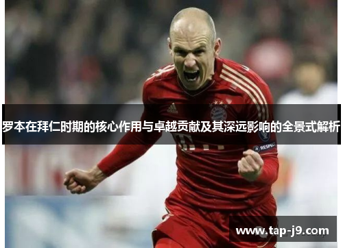 罗本在拜仁时期的核心作用与卓越贡献及其深远影响的全景式解析