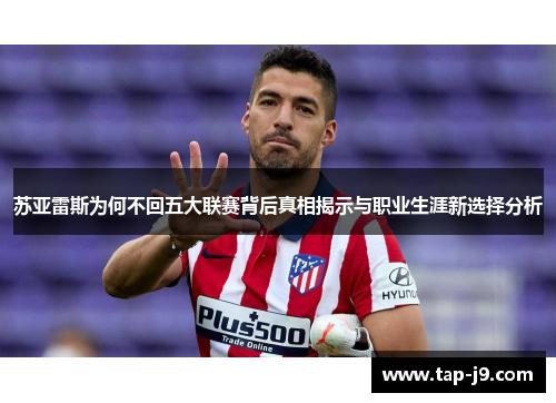 苏亚雷斯为何不回五大联赛背后真相揭示与职业生涯新选择分析 苏亚雷斯为何不回五大联赛背后真相揭示与职业生涯新选择分析