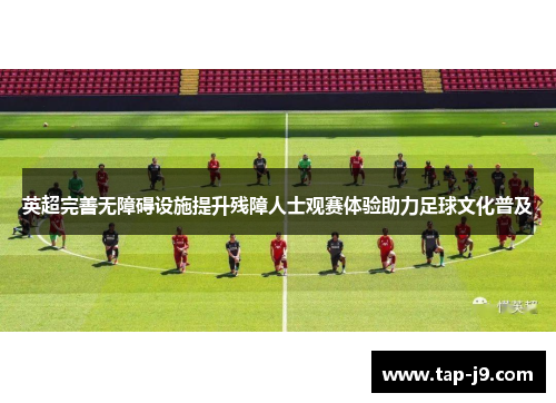 英超完善无障碍设施提升残障人士观赛体验助力足球文化普及
