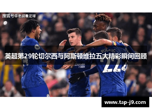 英超第29轮切尔西与阿斯顿维拉五大精彩瞬间回顾