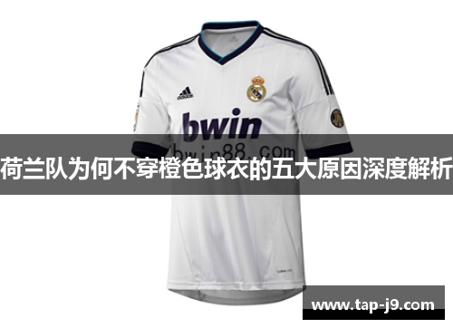 荷兰队为何不穿橙色球衣的五大原因深度解析 荷兰队为何不穿橙色球衣的五大原因深度解析