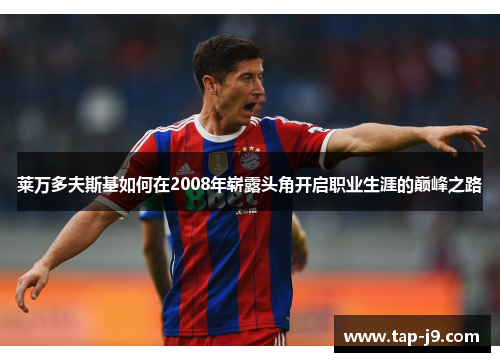 莱万多夫斯基如何在2008年崭露头角开启职业生涯的巅峰之路