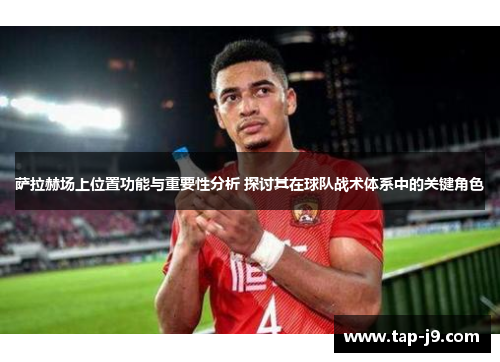 萨拉赫场上位置功能与重要性分析 探讨其在球队战术体系中的关键角色