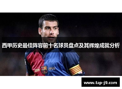西甲历史最佳阵容前十名球员盘点及其辉煌成就分析