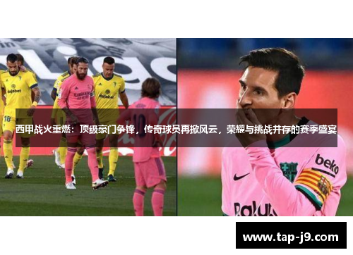 西甲战火重燃：顶级豪门争锋，传奇球员再掀风云，荣耀与挑战并存的赛季盛宴