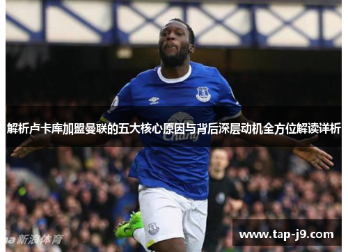 解析卢卡库加盟曼联的五大核心原因与背后深层动机全方位解读详析 解析卢卡库加盟曼联的五大核心原因与背后深层动机全方位解读详析