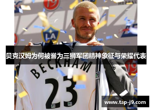 贝克汉姆为何被誉为三狮军团精神象征与荣耀代表 贝克汉姆为何被誉为三狮军团精神象征与荣耀代表