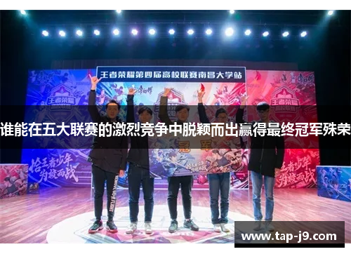 谁能在五大联赛的激烈竞争中脱颖而出赢得最终冠军殊荣 谁能在五大联赛的激烈竞争中脱颖而出赢得最终冠军殊荣