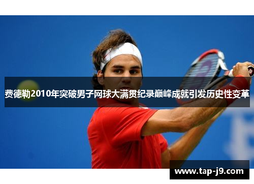 费德勒2010年突破男子网球大满贯纪录巅峰成就引发历史性变革 费德勒2010年突破男子网球大满贯纪录巅峰成就引发历史性变革
