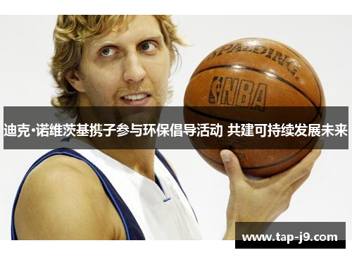 迪克·诺维茨基携子参与环保倡导活动 共建可持续发展未来