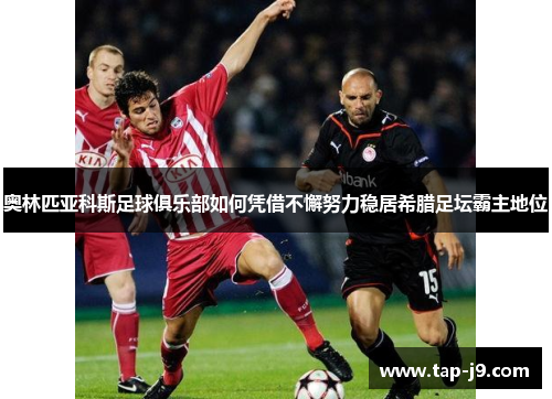 奥林匹亚科斯足球俱乐部如何凭借不懈努力稳居希腊足坛霸主地位 奥林匹亚科斯足球俱乐部如何凭借不懈努力稳居希腊足坛霸主地位