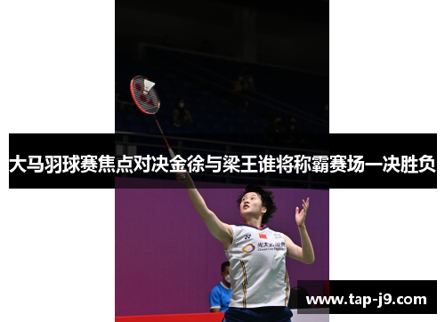 大马羽球赛焦点对决金徐与梁王谁将称霸赛场一决胜负
