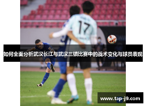 如何全面分析武汉长江与武汉三镇比赛中的战术变化与球员表现