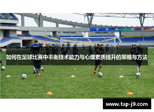 如何在足球比赛中平衡技术能力与心理素质提升的策略与方法 如何在足球比赛中平衡技术能力与心理素质提升的策略与方法