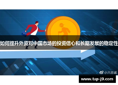 如何提升外资对中国市场的投资信心和长期发展的稳定性 如何提升外资对中国市场的投资信心和长期发展的稳定性