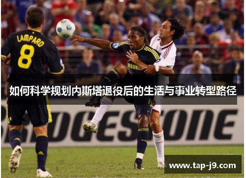 如何科学规划内斯塔退役后的生活与事业转型路径 如何科学规划内斯塔退役后的生活与事业转型路径