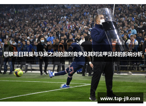 巴黎圣日耳曼与马赛之间的激烈竞争及其对法甲足球的影响分析