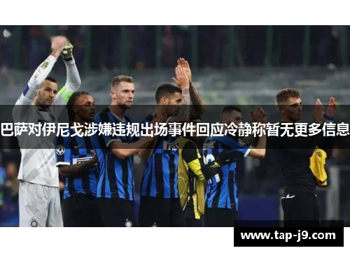 巴萨对伊尼戈涉嫌违规出场事件回应冷静称暂无更多信息