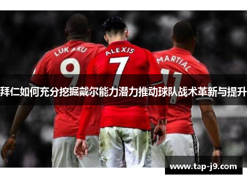 拜仁如何充分挖掘戴尔能力潜力推动球队战术革新与提升