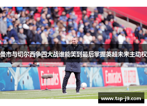 曼市与切尔西争四大战谁能笑到最后掌握英超未来主动权