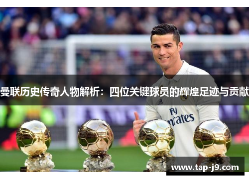 曼联历史传奇人物解析：四位关键球员的辉煌足迹与贡献