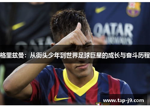 格里兹曼：从街头少年到世界足球巨星的成长与奋斗历程