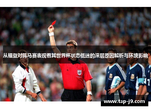 从福登对阵马赛表现看其世界杯状态低迷的深层原因解析与环境影响