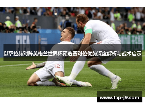 以萨拉赫对阵英格兰世界杯预选赛对位优势深度解析与战术启示