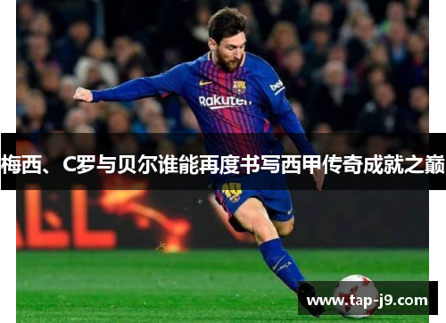 梅西、C罗与贝尔谁能再度书写西甲传奇成就之巅