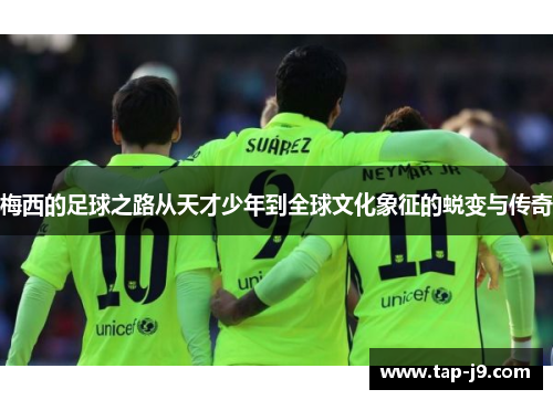 梅西的足球之路从天才少年到全球文化象征的蜕变与传奇