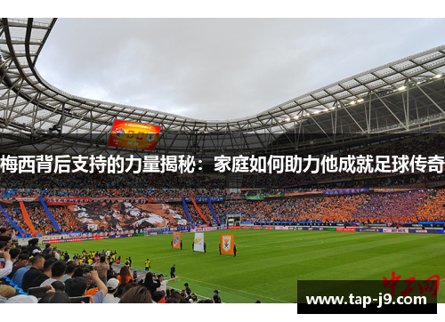 梅西背后支持的力量揭秘：家庭如何助力他成就足球传奇