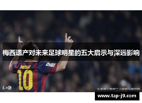 梅西遗产对未来足球明星的五大启示与深远影响