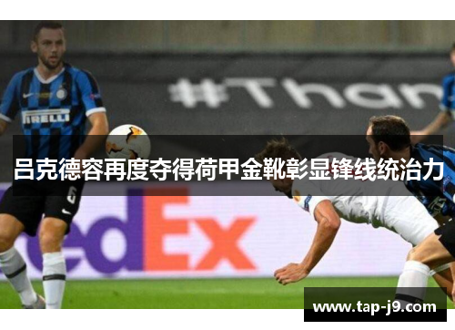 吕克德容再度夺得荷甲金靴彰显锋线统治力