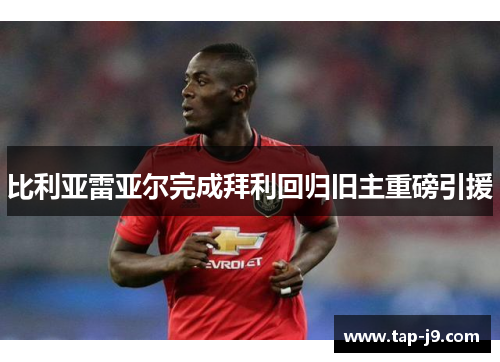 比利亚雷亚尔完成拜利回归旧主重磅引援