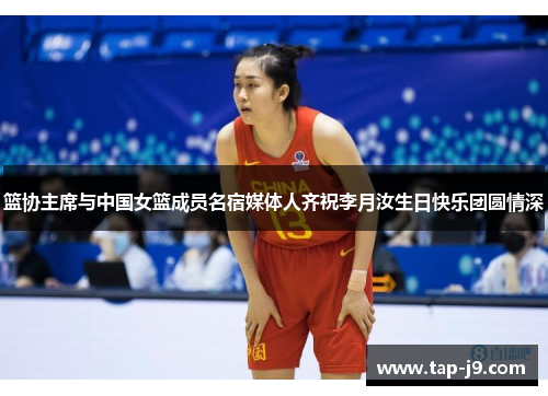篮协主席与中国女篮成员名宿媒体人齐祝李月汝生日快乐团圆情深